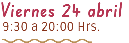 Viernes 24 abril – 9:30 a 20:00 Hrs.